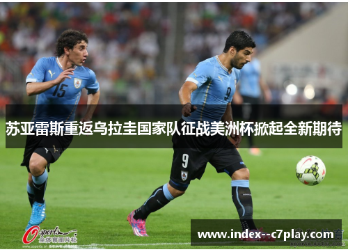 苏亚雷斯重返乌拉圭国家队征战美洲杯掀起全新期待
