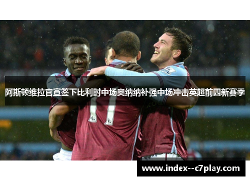 阿斯顿维拉官宣签下比利时中场奥纳纳补强中场冲击英超前四新赛季