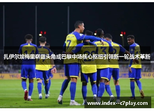 扎伊尔埃梅里崭露头角成巴黎中场核心枢纽引领新一轮战术革新