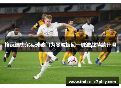 格瓦迪奥尔头球破门为曼城扳回一城激战持续升温