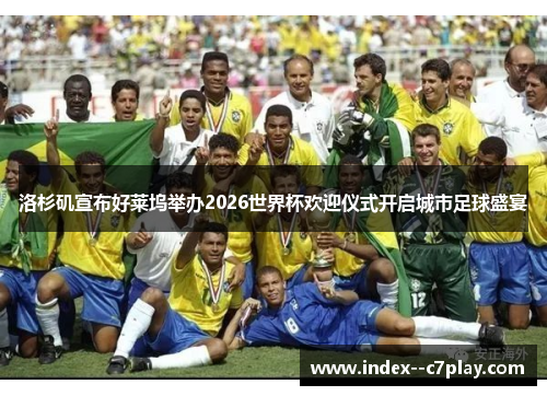 洛杉矶宣布好莱坞举办2026世界杯欢迎仪式开启城市足球盛宴