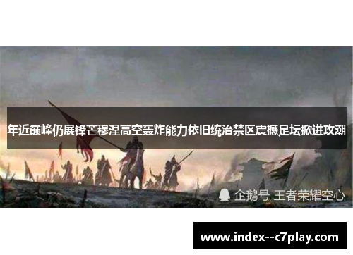 年近巅峰仍展锋芒穆涅高空轰炸能力依旧统治禁区震撼足坛掀进攻潮