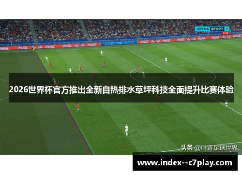 2026世界杯官方推出全新自热排水草坪科技全面提升比赛体验 2026世界杯官方推出全新自热排水草坪科技全面提升比赛体验
