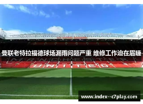 曼联老特拉福德球场漏雨问题严重 维修工作迫在眉睫 曼联老特拉福德球场漏雨问题严重 维修工作迫在眉睫