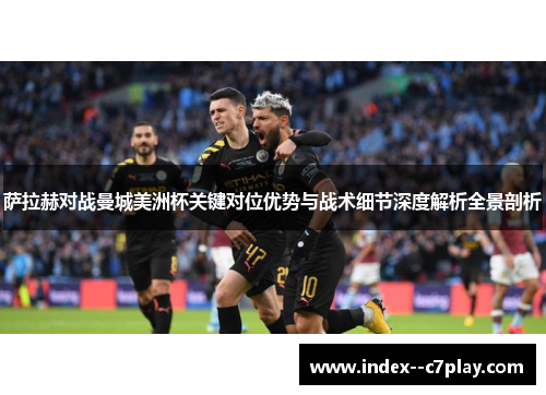 萨拉赫对战曼城美洲杯关键对位优势与战术细节深度解析全景剖析 萨拉赫对战曼城美洲杯关键对位优势与战术细节深度解析全景剖析